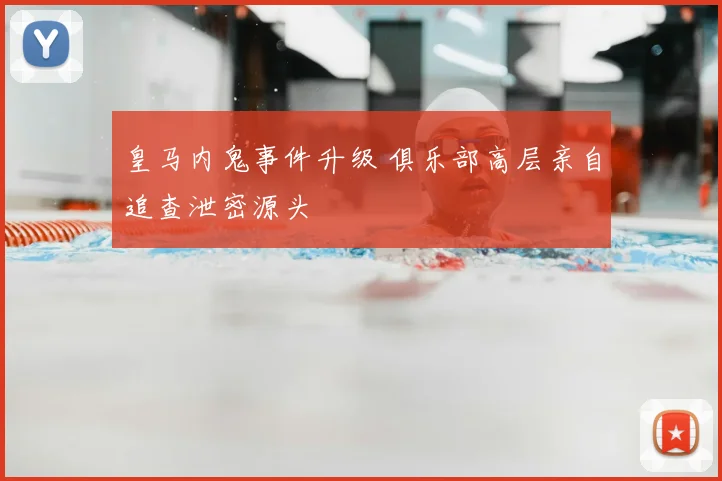 皇马内鬼事件升级 俱乐部高层亲自追查泄密源头