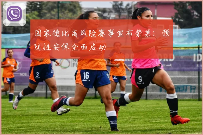 国家德比高风险赛事宣布禁票：预防性安保全面启动