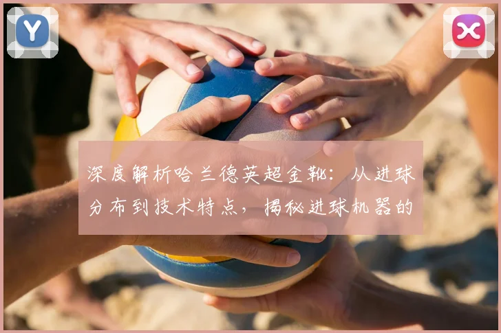 深度解析哈兰德英超金靴：从进球分布到技术特点，揭秘进球机器的成功秘诀