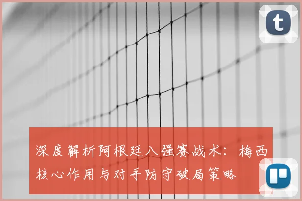 深度解析阿根廷八强赛战术:梅西核心作用与对手防守破局策略