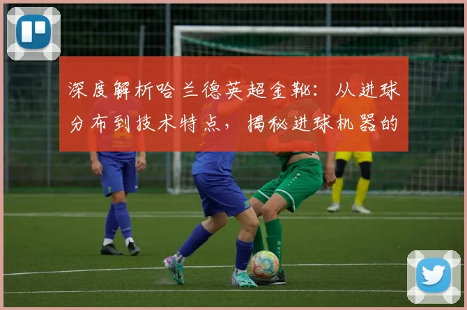 深度解析哈兰德英超金靴：从进球分布到技术特点，揭秘进球机器的成功秘诀