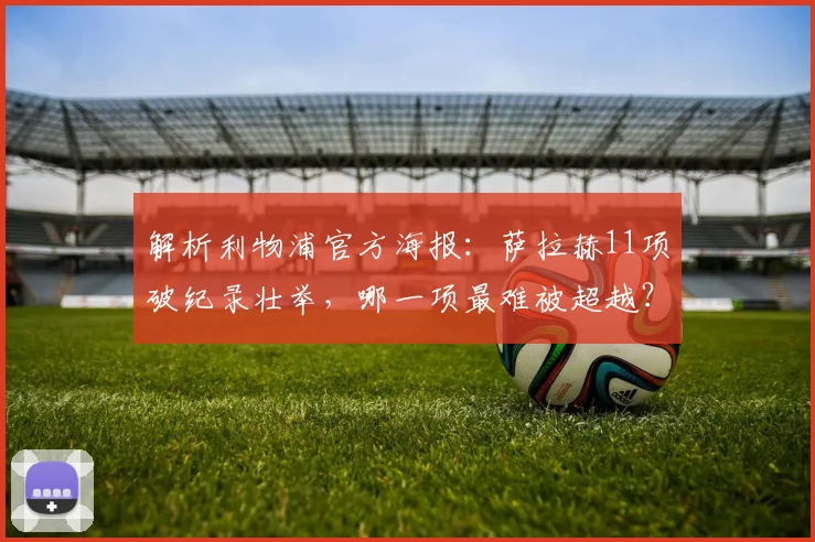 解析利物浦官方海报：萨拉赫11项破纪录壮举，哪一项最难被超越？