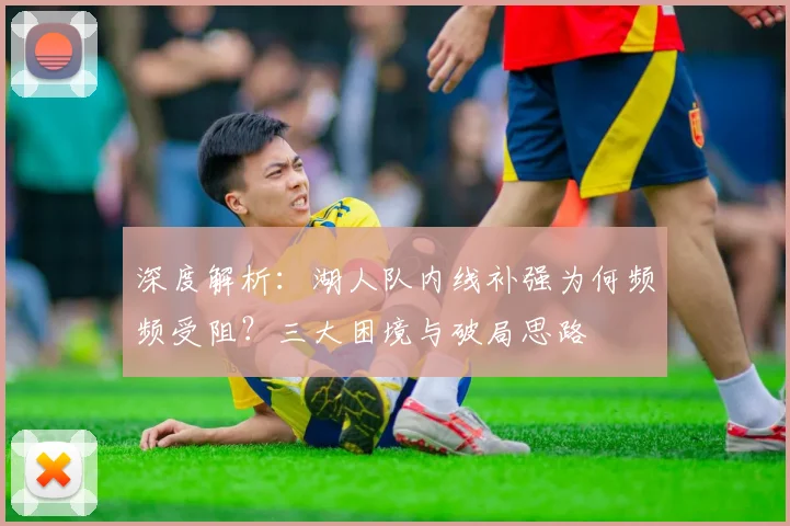 深度解析：湖人队内线补强为何频频受阻？三大困境与破局思路
