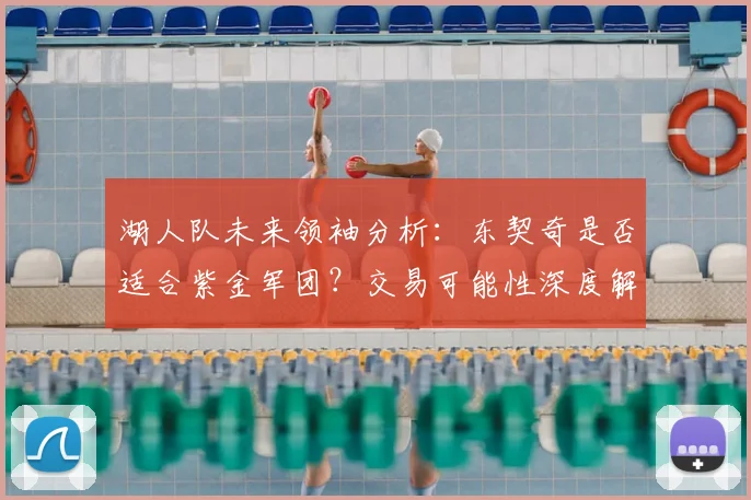 湖人队未来领袖分析:东契奇是否适合紫金军团?交易可能性深度解读