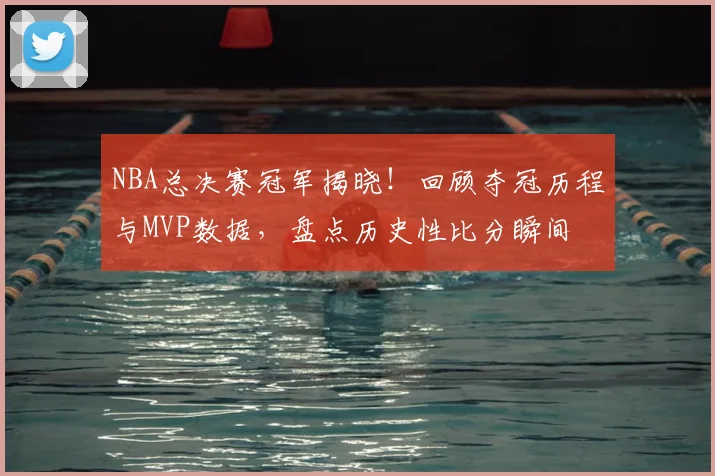 NBA总决赛冠军揭晓!回顾夺冠历程与MVP数据,盘点历史性比分瞬间