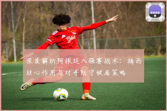 深度解析阿根廷八强赛战术：梅西核心作用与对手防守破局策略