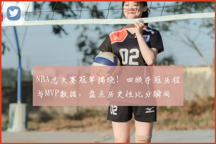 NBA总决赛冠军揭晓！回顾夺冠历程与MVP数据，盘点历史性比分瞬间